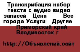 Транскрибация/набор текста с аудио,видео записей › Цена ­ 15 - Все города Услуги » Другие   . Приморский край,Владивосток г.